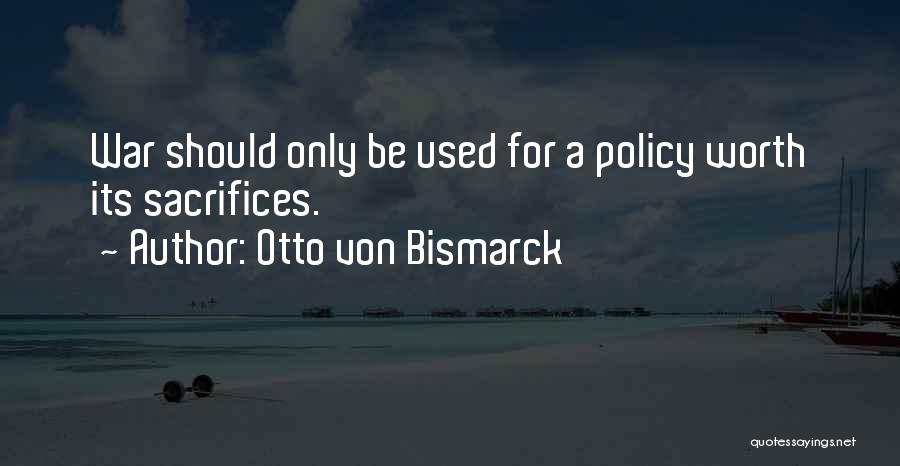 Otto Von Bismarck Quotes: War Should Only Be Used For A Policy Worth Its Sacrifices.