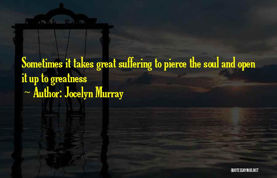 Jocelyn Murray Quotes: Sometimes It Takes Great Suffering To Pierce The Soul And Open It Up To Greatness