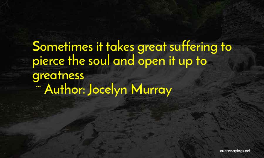 Jocelyn Murray Quotes: Sometimes It Takes Great Suffering To Pierce The Soul And Open It Up To Greatness