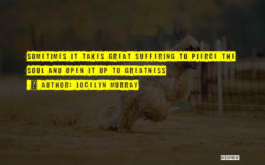 Jocelyn Murray Quotes: Sometimes It Takes Great Suffering To Pierce The Soul And Open It Up To Greatness