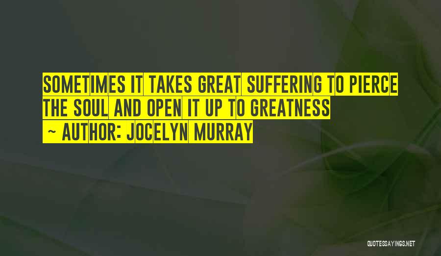 Jocelyn Murray Quotes: Sometimes It Takes Great Suffering To Pierce The Soul And Open It Up To Greatness