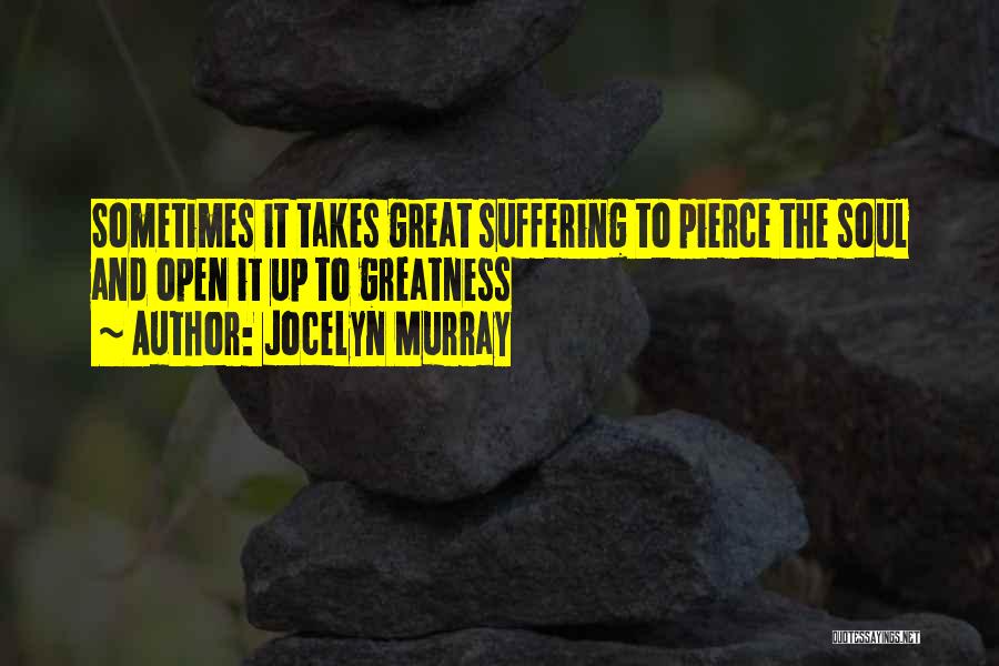 Jocelyn Murray Quotes: Sometimes It Takes Great Suffering To Pierce The Soul And Open It Up To Greatness