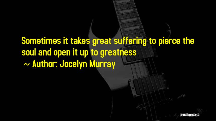 Jocelyn Murray Quotes: Sometimes It Takes Great Suffering To Pierce The Soul And Open It Up To Greatness