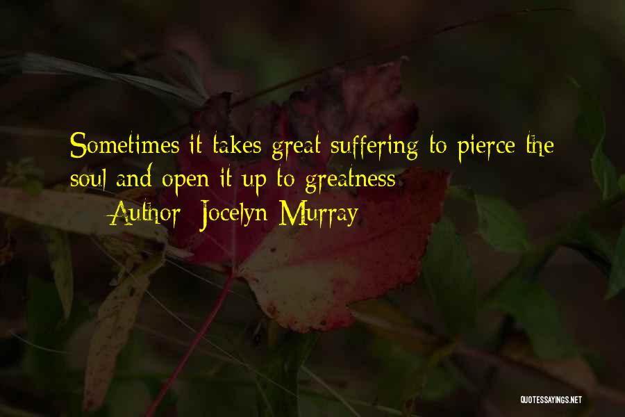 Jocelyn Murray Quotes: Sometimes It Takes Great Suffering To Pierce The Soul And Open It Up To Greatness