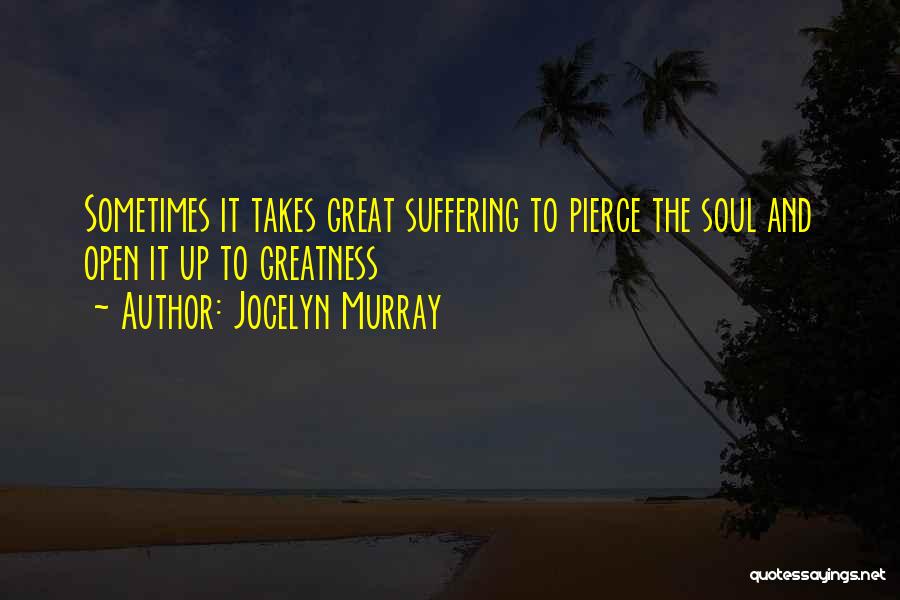 Jocelyn Murray Quotes: Sometimes It Takes Great Suffering To Pierce The Soul And Open It Up To Greatness