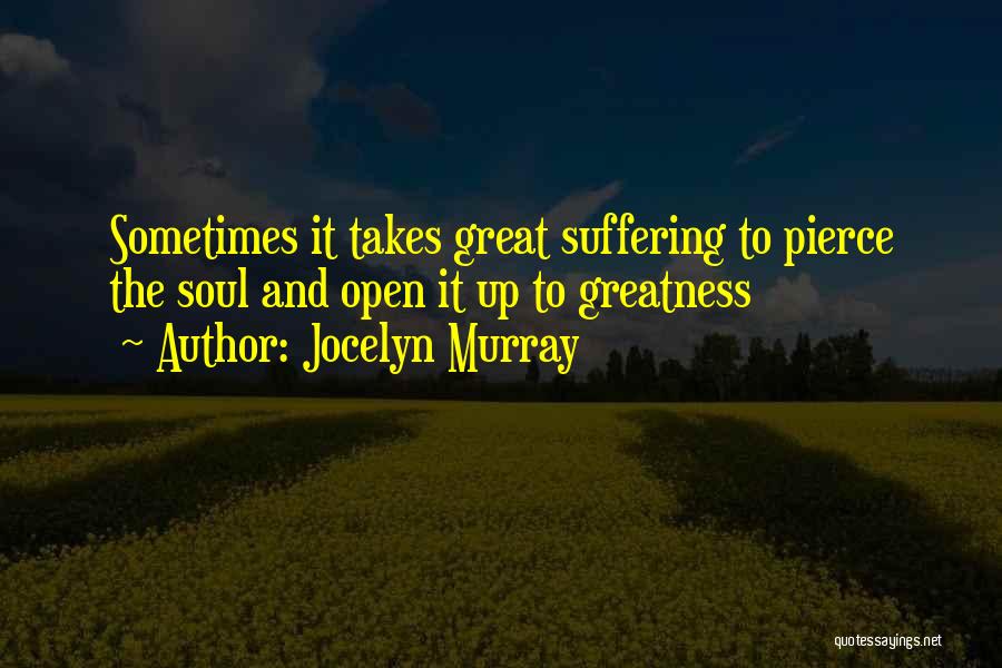 Jocelyn Murray Quotes: Sometimes It Takes Great Suffering To Pierce The Soul And Open It Up To Greatness