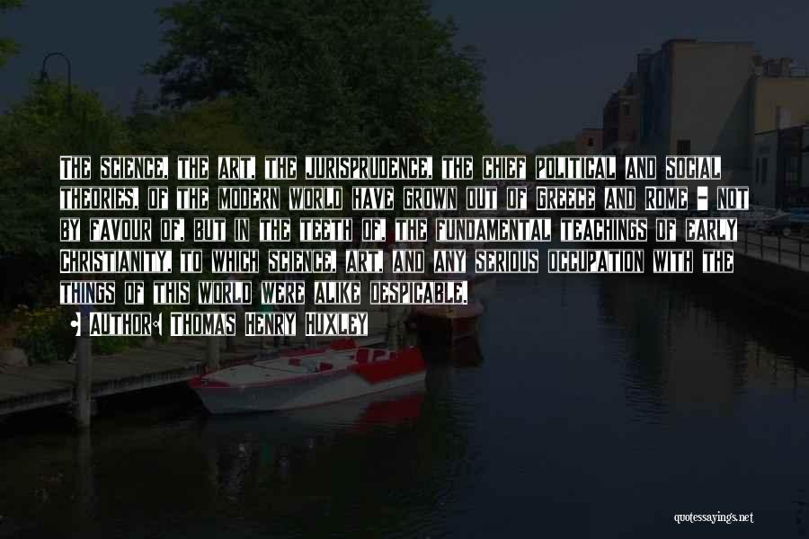 Thomas Henry Huxley Quotes: The Science, The Art, The Jurisprudence, The Chief Political And Social Theories, Of The Modern World Have Grown Out Of