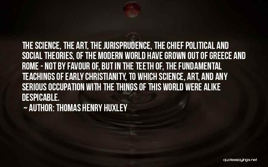 Thomas Henry Huxley Quotes: The Science, The Art, The Jurisprudence, The Chief Political And Social Theories, Of The Modern World Have Grown Out Of