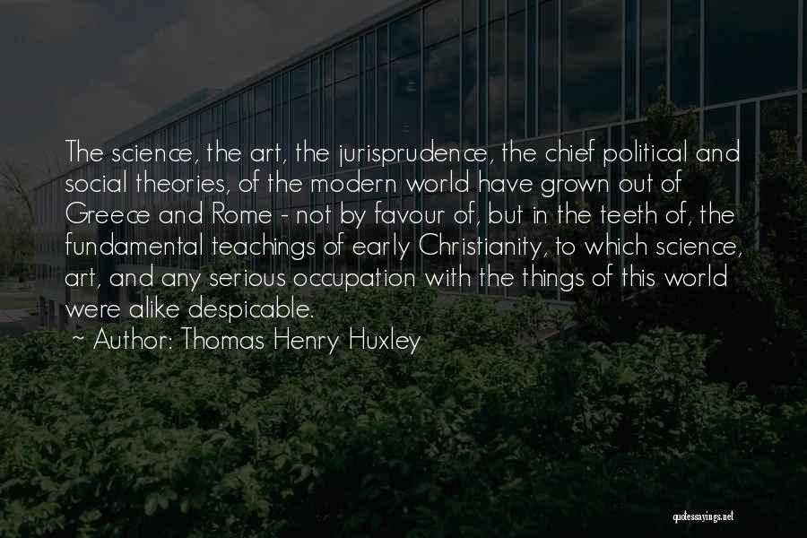 Thomas Henry Huxley Quotes: The Science, The Art, The Jurisprudence, The Chief Political And Social Theories, Of The Modern World Have Grown Out Of