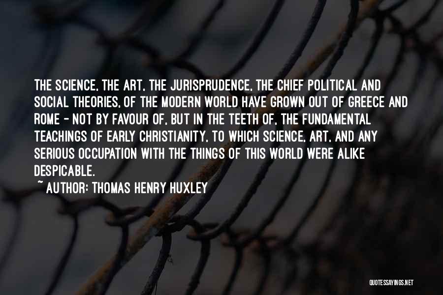 Thomas Henry Huxley Quotes: The Science, The Art, The Jurisprudence, The Chief Political And Social Theories, Of The Modern World Have Grown Out Of