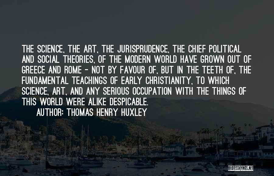 Thomas Henry Huxley Quotes: The Science, The Art, The Jurisprudence, The Chief Political And Social Theories, Of The Modern World Have Grown Out Of