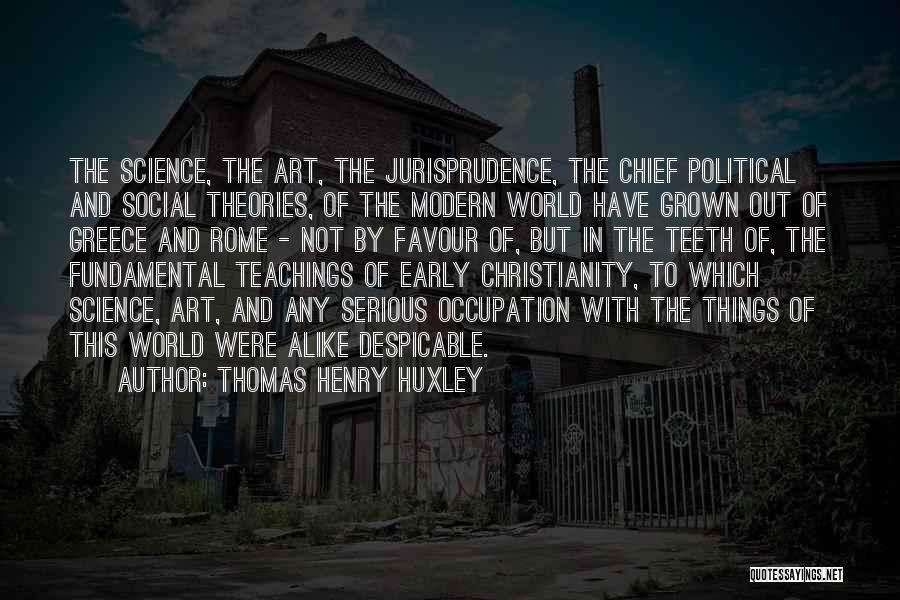 Thomas Henry Huxley Quotes: The Science, The Art, The Jurisprudence, The Chief Political And Social Theories, Of The Modern World Have Grown Out Of