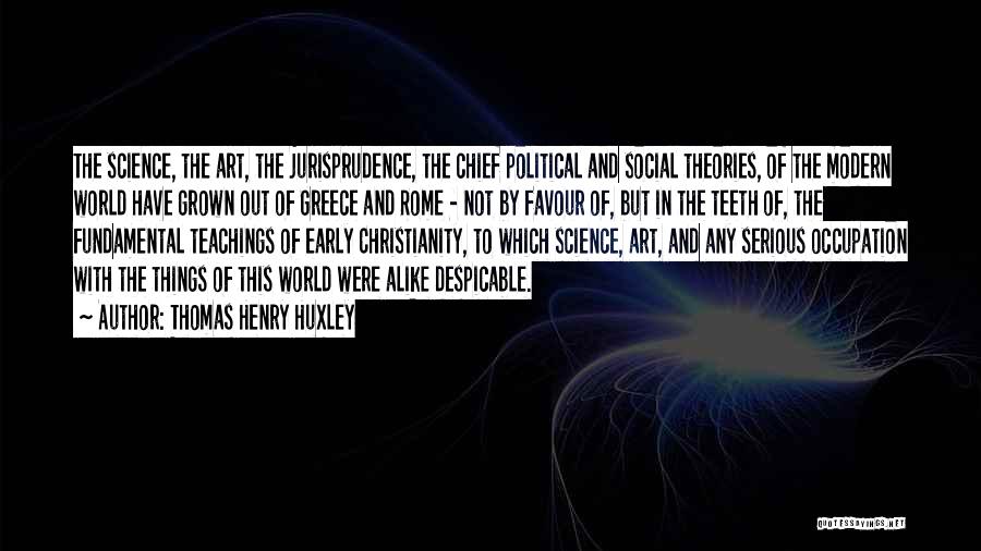 Thomas Henry Huxley Quotes: The Science, The Art, The Jurisprudence, The Chief Political And Social Theories, Of The Modern World Have Grown Out Of