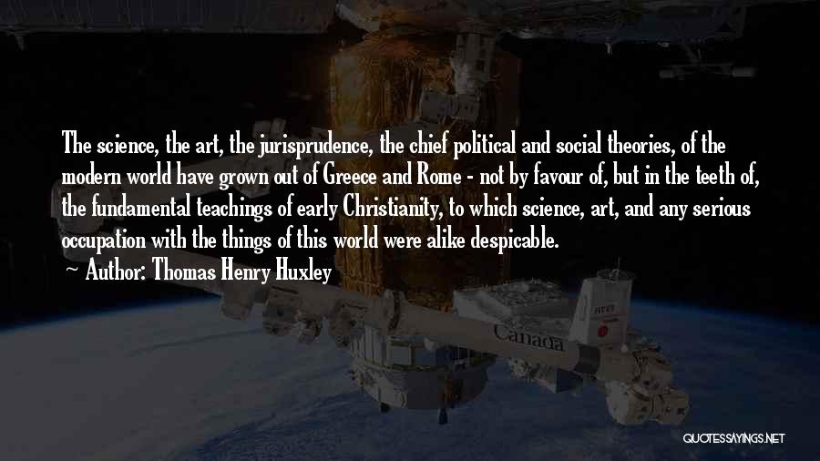 Thomas Henry Huxley Quotes: The Science, The Art, The Jurisprudence, The Chief Political And Social Theories, Of The Modern World Have Grown Out Of