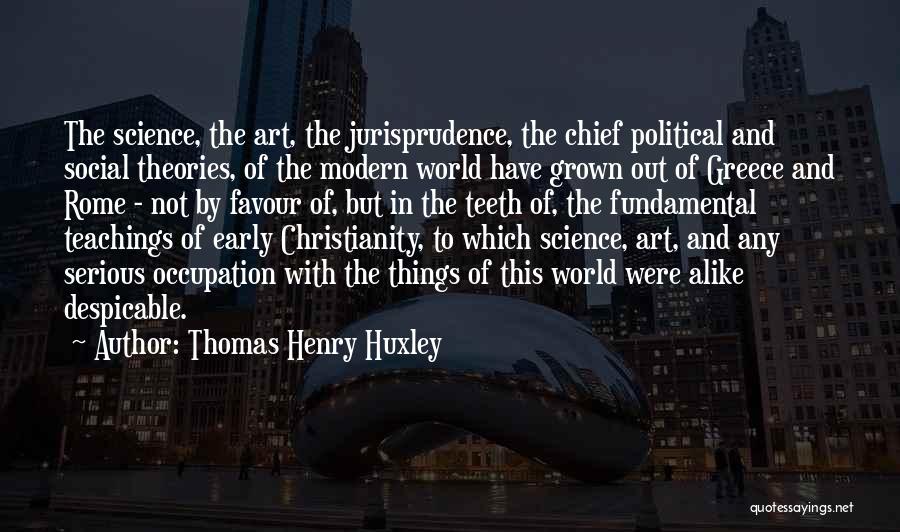 Thomas Henry Huxley Quotes: The Science, The Art, The Jurisprudence, The Chief Political And Social Theories, Of The Modern World Have Grown Out Of