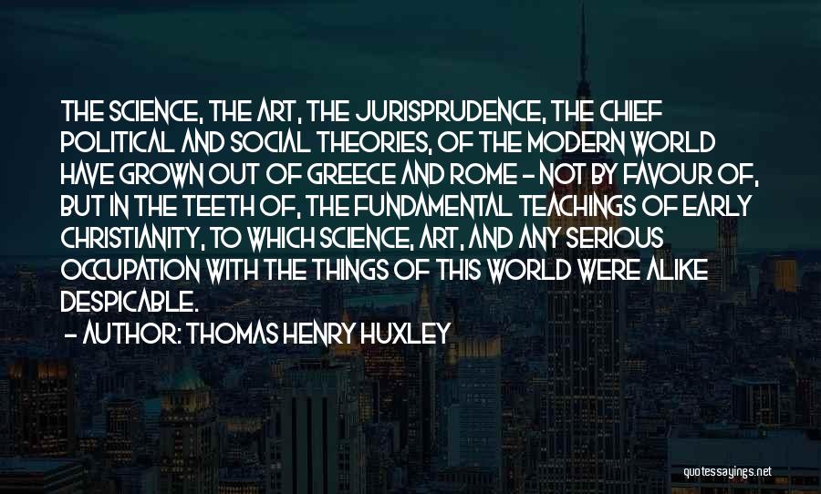 Thomas Henry Huxley Quotes: The Science, The Art, The Jurisprudence, The Chief Political And Social Theories, Of The Modern World Have Grown Out Of