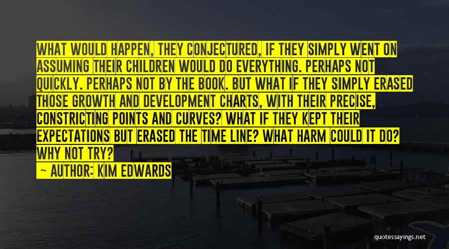 Kim Edwards Quotes: What Would Happen, They Conjectured, If They Simply Went On Assuming Their Children Would Do Everything. Perhaps Not Quickly. Perhaps