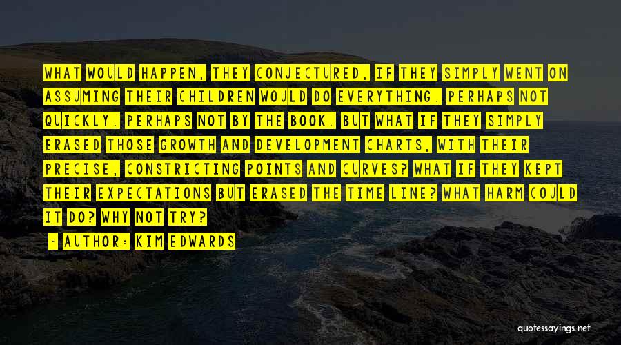 Kim Edwards Quotes: What Would Happen, They Conjectured, If They Simply Went On Assuming Their Children Would Do Everything. Perhaps Not Quickly. Perhaps