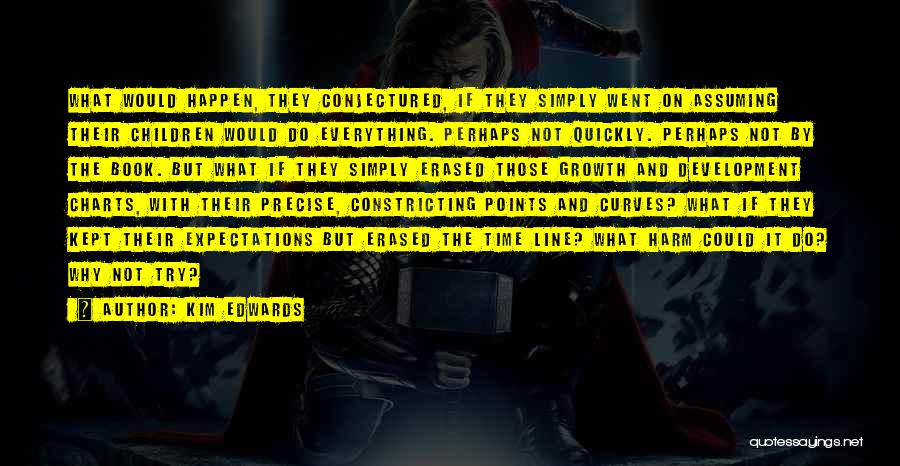 Kim Edwards Quotes: What Would Happen, They Conjectured, If They Simply Went On Assuming Their Children Would Do Everything. Perhaps Not Quickly. Perhaps