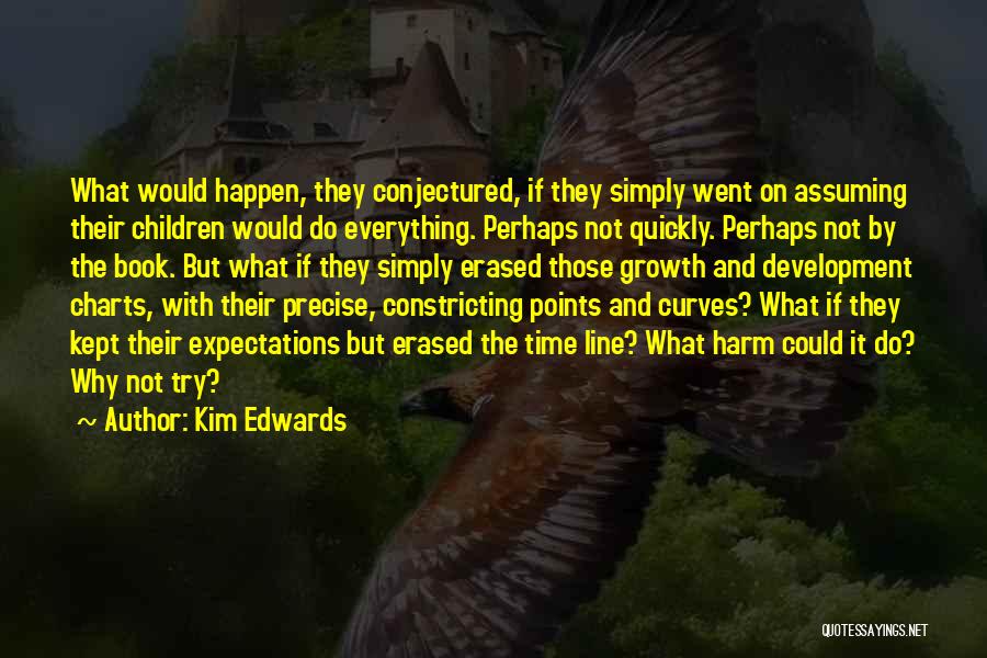 Kim Edwards Quotes: What Would Happen, They Conjectured, If They Simply Went On Assuming Their Children Would Do Everything. Perhaps Not Quickly. Perhaps