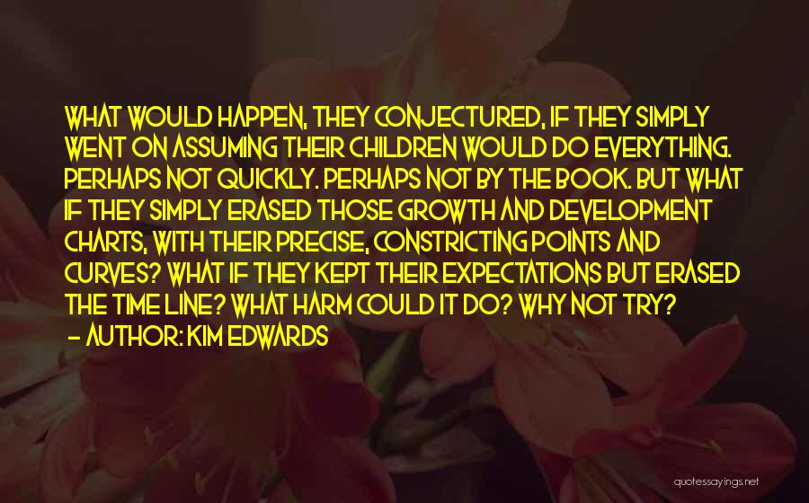 Kim Edwards Quotes: What Would Happen, They Conjectured, If They Simply Went On Assuming Their Children Would Do Everything. Perhaps Not Quickly. Perhaps