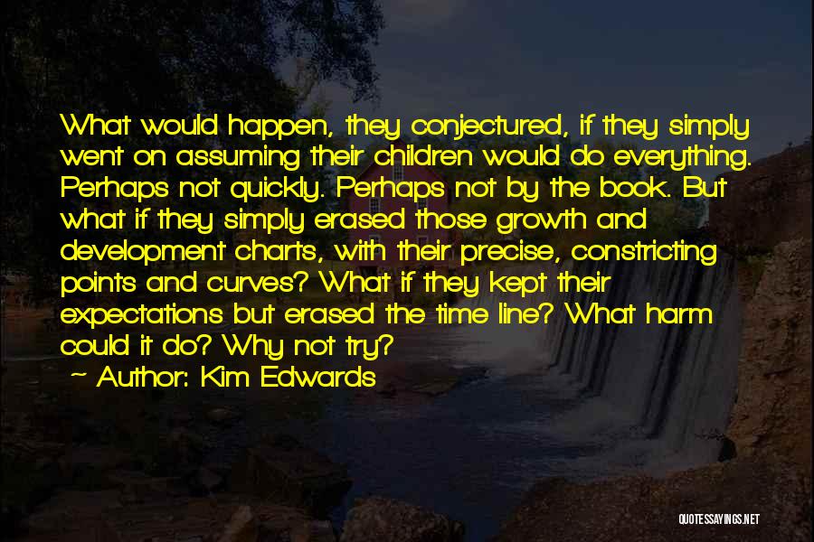 Kim Edwards Quotes: What Would Happen, They Conjectured, If They Simply Went On Assuming Their Children Would Do Everything. Perhaps Not Quickly. Perhaps