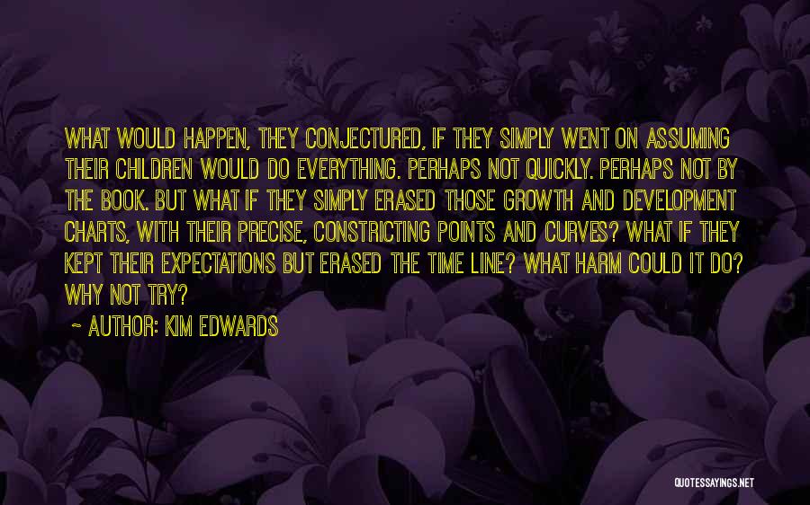 Kim Edwards Quotes: What Would Happen, They Conjectured, If They Simply Went On Assuming Their Children Would Do Everything. Perhaps Not Quickly. Perhaps