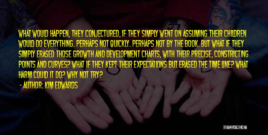 Kim Edwards Quotes: What Would Happen, They Conjectured, If They Simply Went On Assuming Their Children Would Do Everything. Perhaps Not Quickly. Perhaps