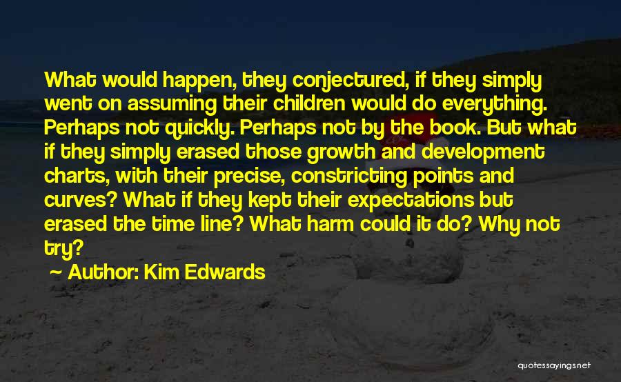 Kim Edwards Quotes: What Would Happen, They Conjectured, If They Simply Went On Assuming Their Children Would Do Everything. Perhaps Not Quickly. Perhaps