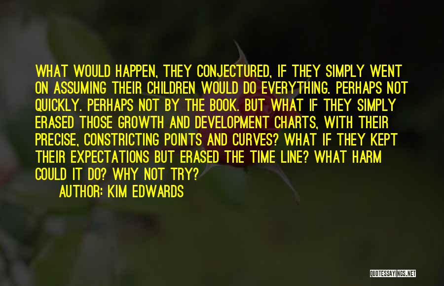 Kim Edwards Quotes: What Would Happen, They Conjectured, If They Simply Went On Assuming Their Children Would Do Everything. Perhaps Not Quickly. Perhaps