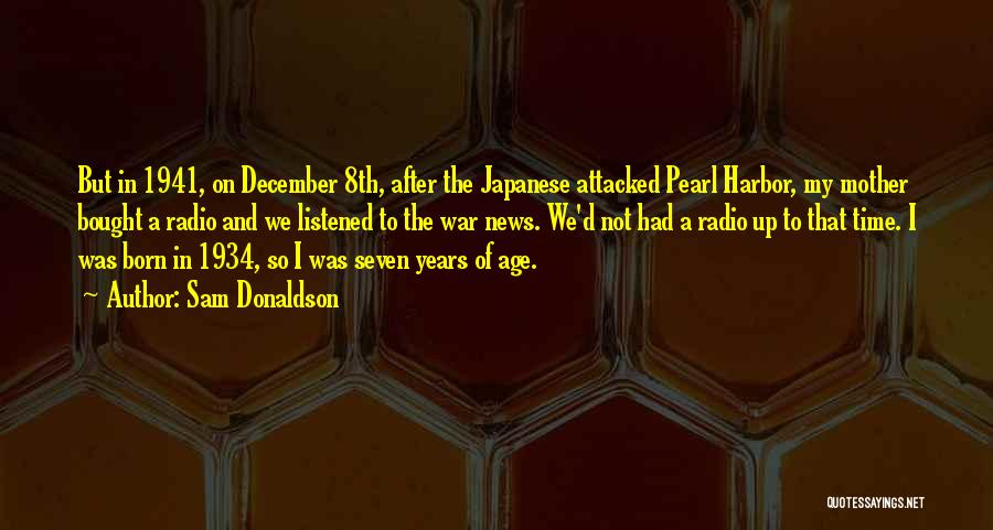 Sam Donaldson Quotes: But In 1941, On December 8th, After The Japanese Attacked Pearl Harbor, My Mother Bought A Radio And We Listened