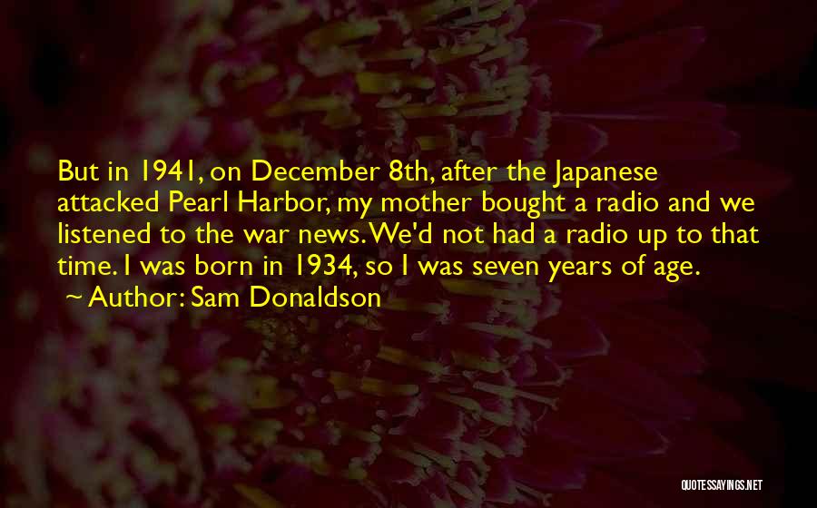 Sam Donaldson Quotes: But In 1941, On December 8th, After The Japanese Attacked Pearl Harbor, My Mother Bought A Radio And We Listened