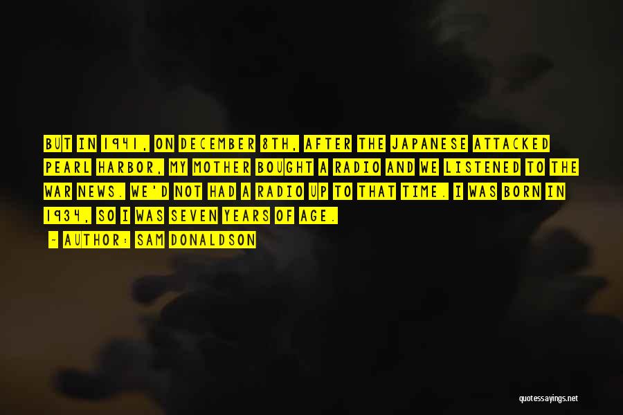 Sam Donaldson Quotes: But In 1941, On December 8th, After The Japanese Attacked Pearl Harbor, My Mother Bought A Radio And We Listened
