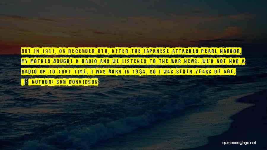 Sam Donaldson Quotes: But In 1941, On December 8th, After The Japanese Attacked Pearl Harbor, My Mother Bought A Radio And We Listened