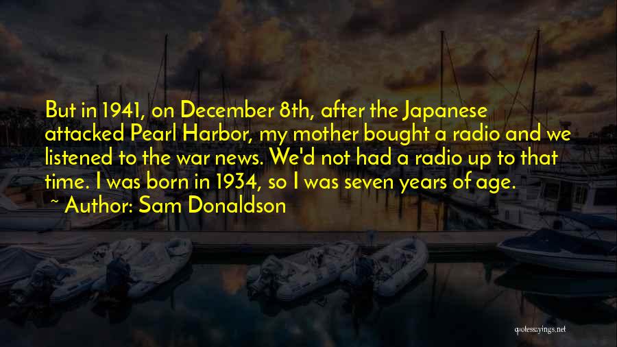Sam Donaldson Quotes: But In 1941, On December 8th, After The Japanese Attacked Pearl Harbor, My Mother Bought A Radio And We Listened