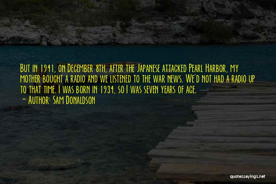 Sam Donaldson Quotes: But In 1941, On December 8th, After The Japanese Attacked Pearl Harbor, My Mother Bought A Radio And We Listened