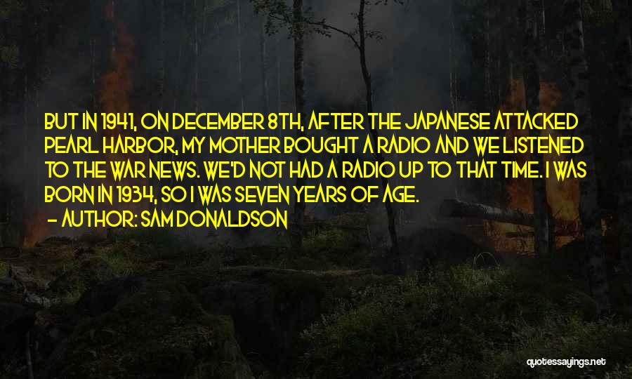 Sam Donaldson Quotes: But In 1941, On December 8th, After The Japanese Attacked Pearl Harbor, My Mother Bought A Radio And We Listened