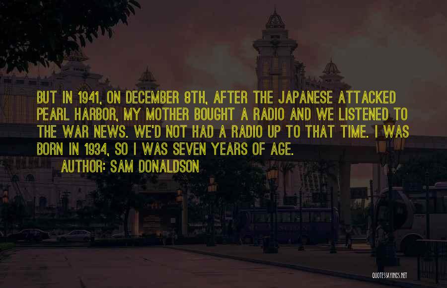 Sam Donaldson Quotes: But In 1941, On December 8th, After The Japanese Attacked Pearl Harbor, My Mother Bought A Radio And We Listened