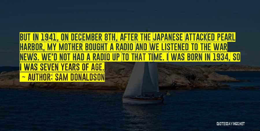 Sam Donaldson Quotes: But In 1941, On December 8th, After The Japanese Attacked Pearl Harbor, My Mother Bought A Radio And We Listened