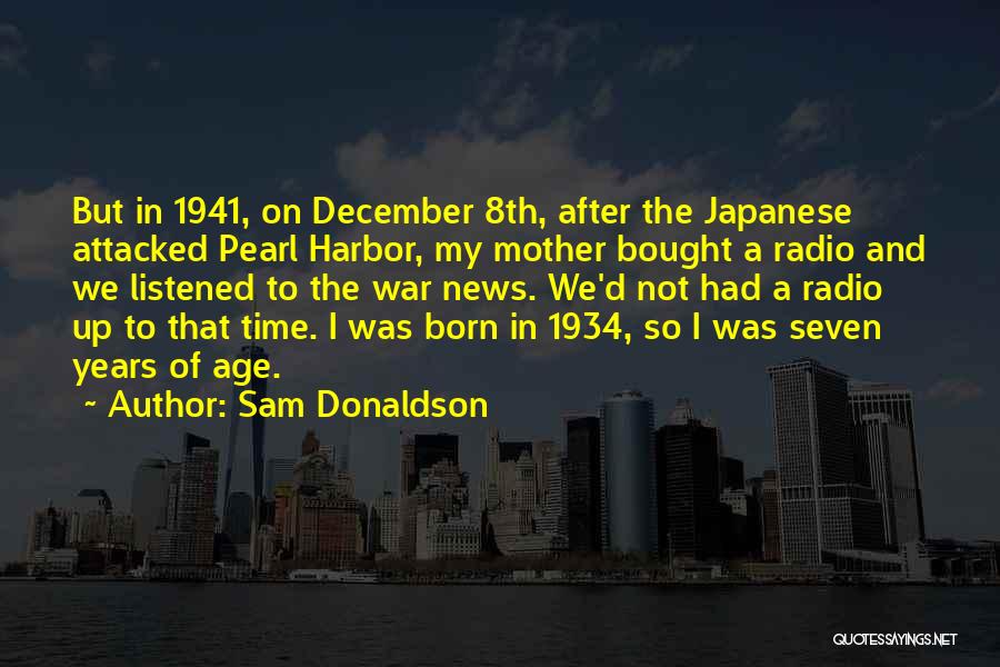 Sam Donaldson Quotes: But In 1941, On December 8th, After The Japanese Attacked Pearl Harbor, My Mother Bought A Radio And We Listened