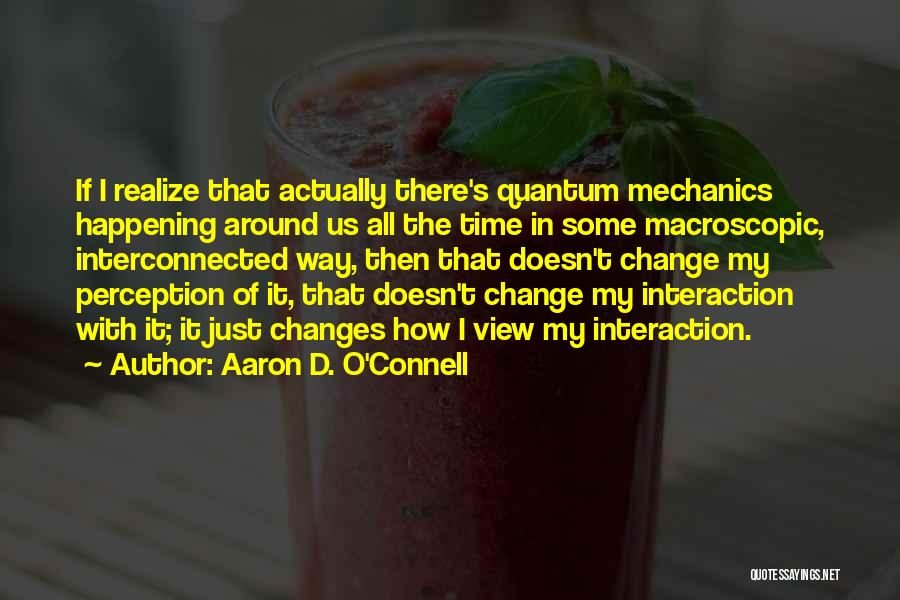 Aaron D. O'Connell Quotes: If I Realize That Actually There's Quantum Mechanics Happening Around Us All The Time In Some Macroscopic, Interconnected Way, Then