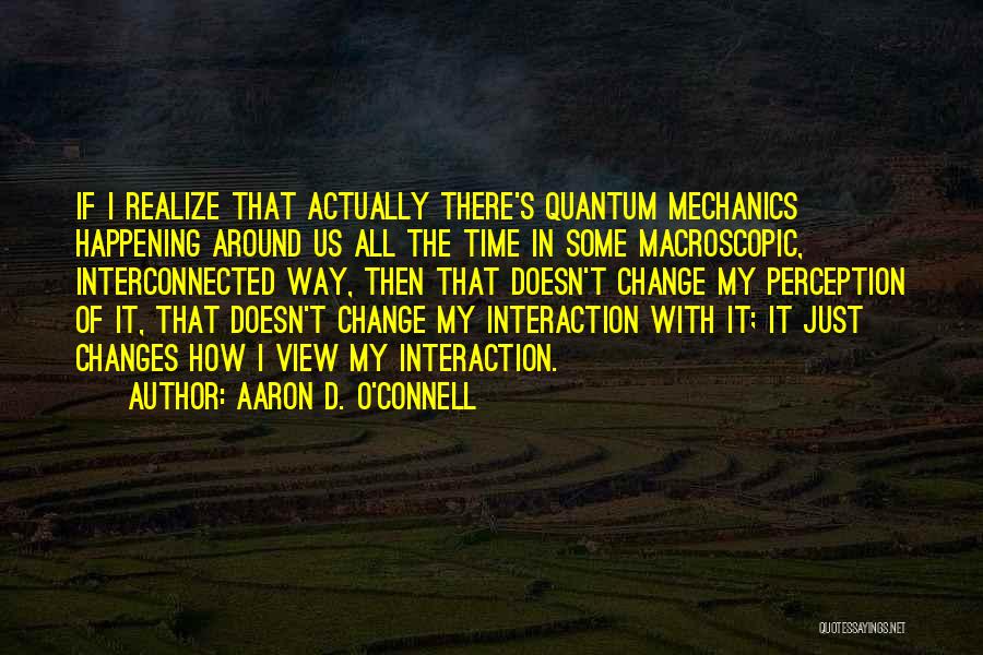 Aaron D. O'Connell Quotes: If I Realize That Actually There's Quantum Mechanics Happening Around Us All The Time In Some Macroscopic, Interconnected Way, Then