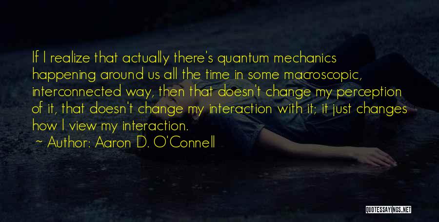 Aaron D. O'Connell Quotes: If I Realize That Actually There's Quantum Mechanics Happening Around Us All The Time In Some Macroscopic, Interconnected Way, Then