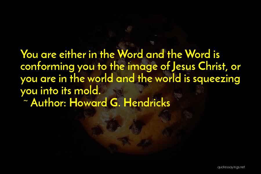 Howard G. Hendricks Quotes: You Are Either In The Word And The Word Is Conforming You To The Image Of Jesus Christ, Or You