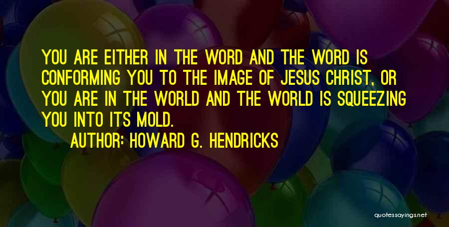 Howard G. Hendricks Quotes: You Are Either In The Word And The Word Is Conforming You To The Image Of Jesus Christ, Or You