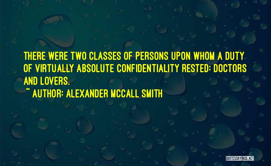Alexander McCall Smith Quotes: There Were Two Classes Of Persons Upon Whom A Duty Of Virtually Absolute Confidentiality Rested: Doctors And Lovers.