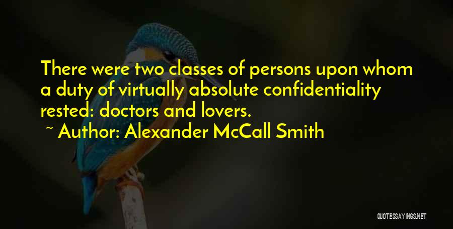 Alexander McCall Smith Quotes: There Were Two Classes Of Persons Upon Whom A Duty Of Virtually Absolute Confidentiality Rested: Doctors And Lovers.