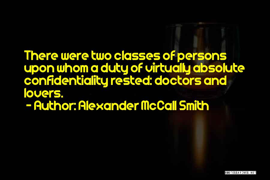 Alexander McCall Smith Quotes: There Were Two Classes Of Persons Upon Whom A Duty Of Virtually Absolute Confidentiality Rested: Doctors And Lovers.