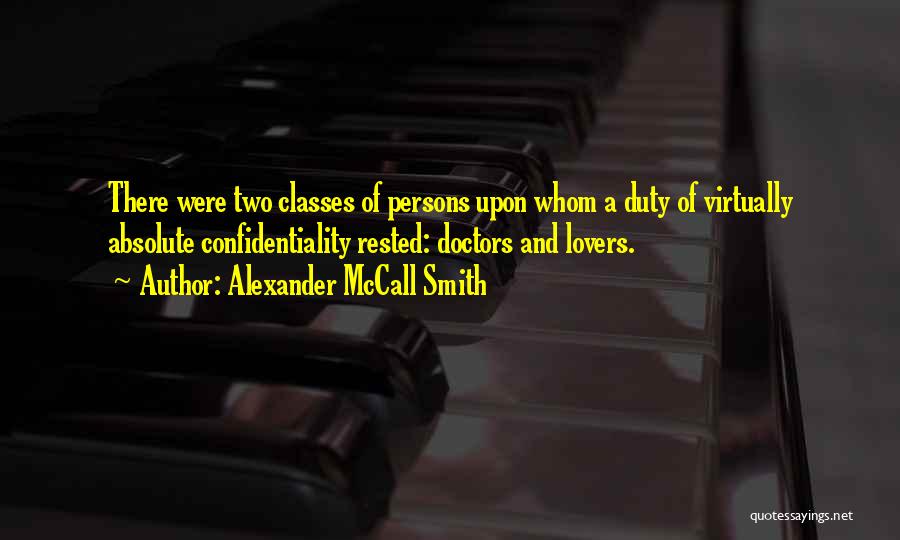 Alexander McCall Smith Quotes: There Were Two Classes Of Persons Upon Whom A Duty Of Virtually Absolute Confidentiality Rested: Doctors And Lovers.