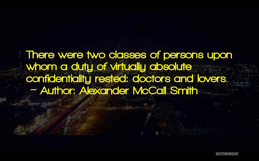 Alexander McCall Smith Quotes: There Were Two Classes Of Persons Upon Whom A Duty Of Virtually Absolute Confidentiality Rested: Doctors And Lovers.